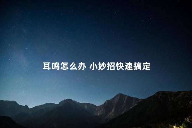 耳鸣怎么办 小妙招快速搞定
